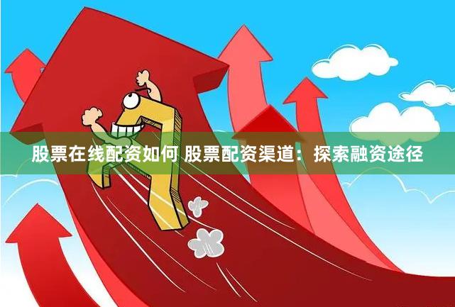 股票在线配资如何 股票配资渠道：探索融资途径