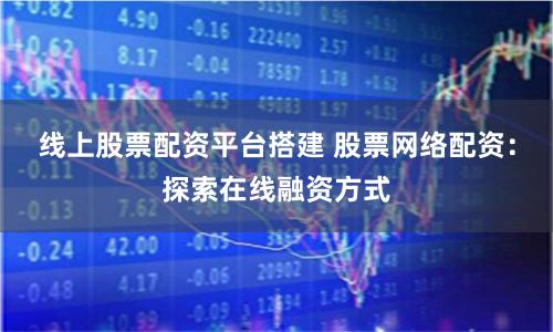 线上股票配资平台搭建 股票网络配资：探索在线融资方式
