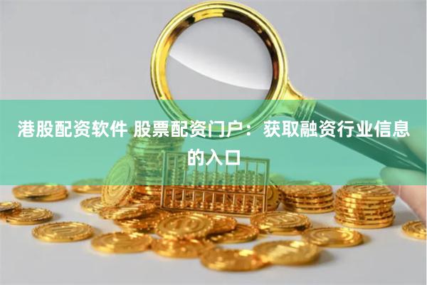 港股配资软件 股票配资门户：获取融资行业信息的入口