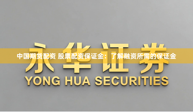中国期货配资 股票配资保证金：了解融资所需的保证金
