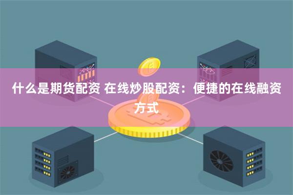 什么是期货配资 在线炒股配资：便捷的在线融资方式