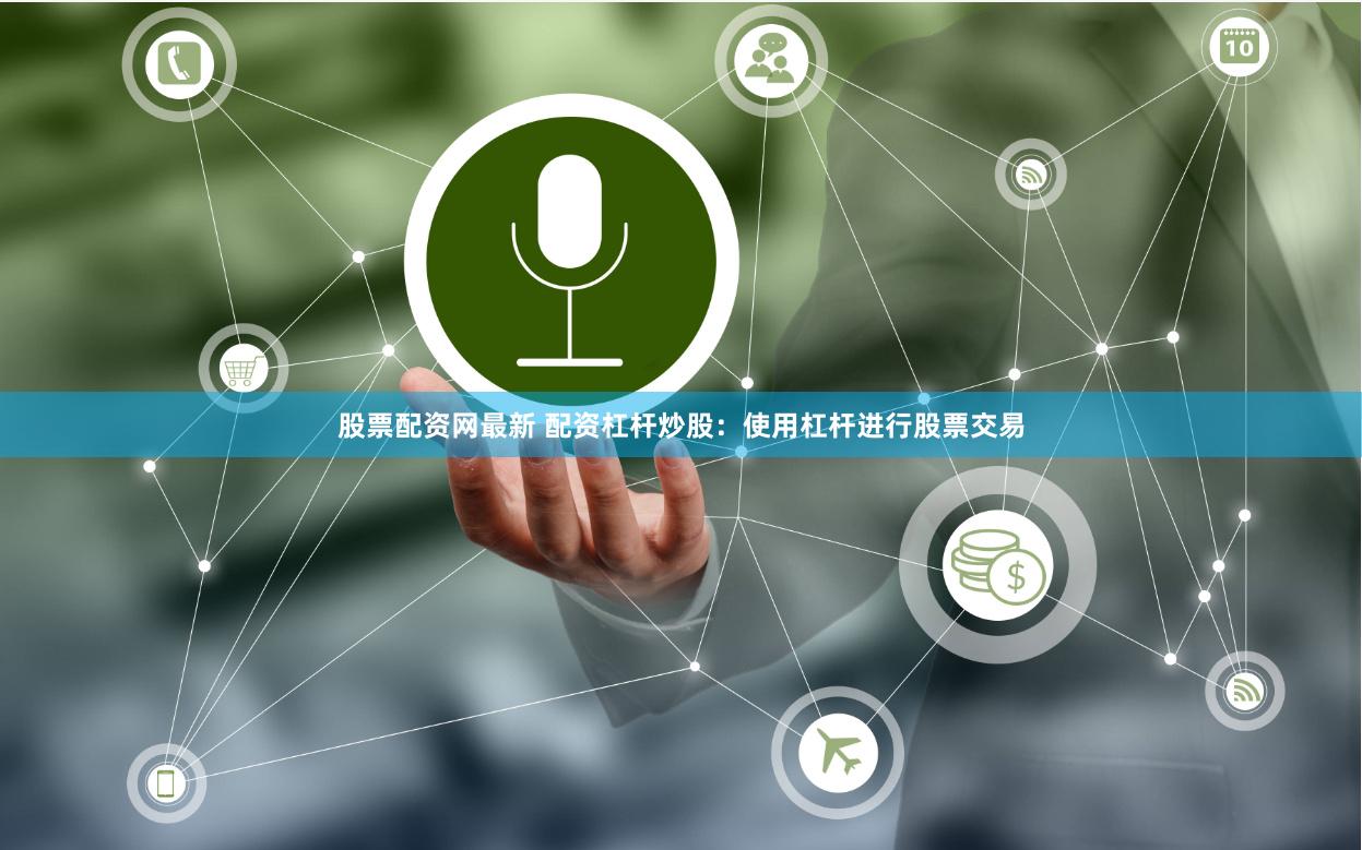 股票配资网最新 配资杠杆炒股：使用杠杆进行股票交易