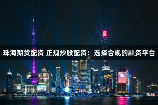 珠海期货配资 正规炒股配资：选择合规的融资平台