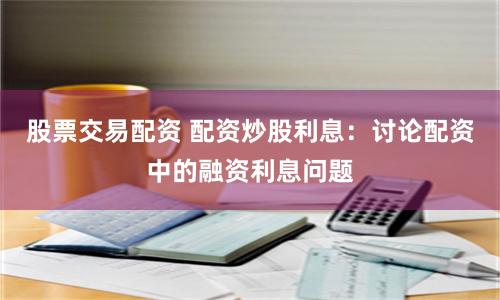 股票交易配资 配资炒股利息：讨论配资中的融资利息问题