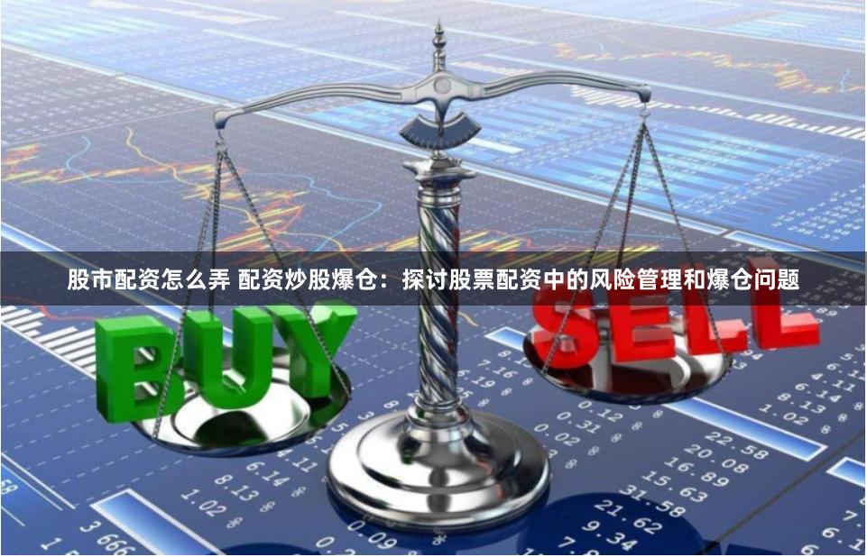 股市配资怎么弄 配资炒股爆仓：探讨股票配资中的风险管理和爆仓问题