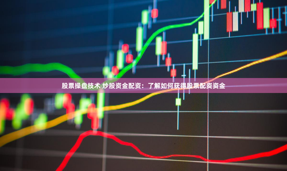 股票操盘技术 炒股资金配资：了解如何获得股票配资资金