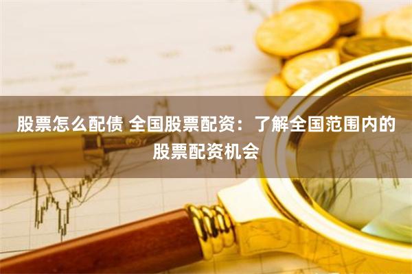 股票怎么配债 全国股票配资：了解全国范围内的股票配资机会