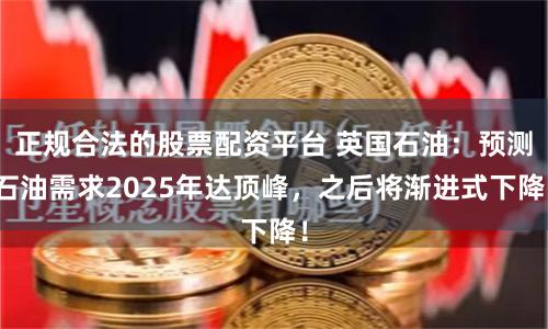 正规合法的股票配资平台 英国石油：预测石油需求2025年达顶峰，之后将渐进式下降！