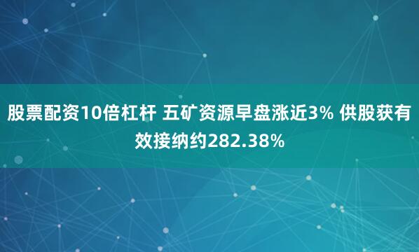 股票配资10倍杠杆 五矿资源早盘涨近3% 供股获有效接纳约282.38%