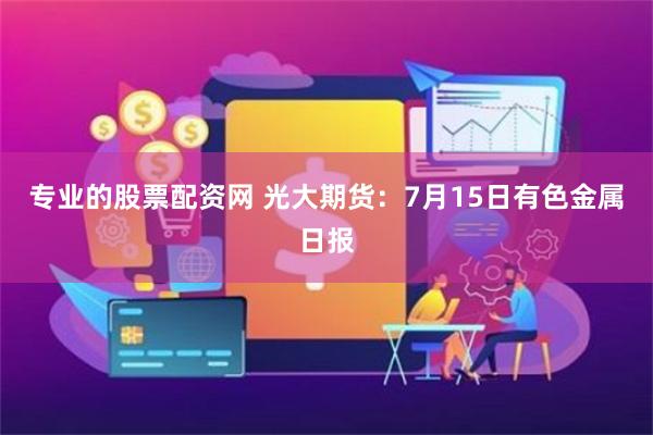 专业的股票配资网 光大期货：7月15日有色金属日报