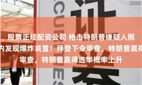 股票正规配资公司 枪击特朗普嫌疑人照片公开，其车内发现爆炸装置！拜登下令审查，特朗普赢得选举概率上升
