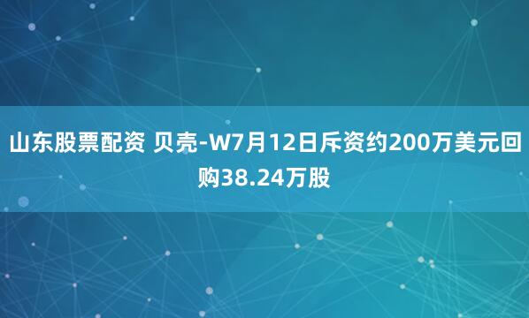 山东股票配资 贝壳-W7月12日斥资约200万美元回购38.24万股