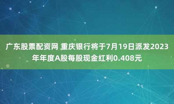 广东股票配资网 重庆银行将于7月19日派发2023年年度A股每股现金红利0.408元
