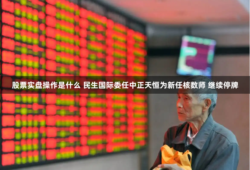 股票实盘操作是什么 民生国际委任中正天恒为新任核数师 继续停牌