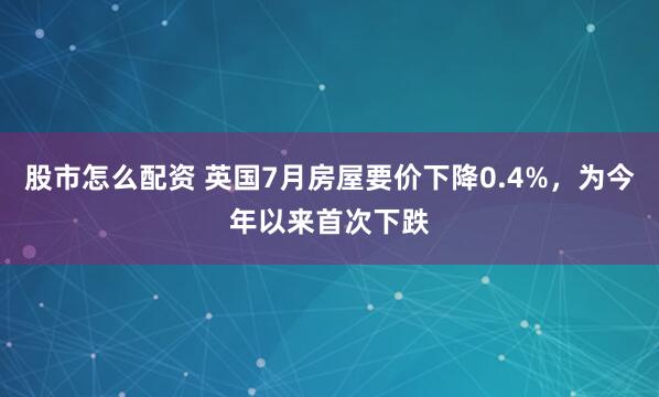 股市怎么配资 英国7月房屋要价下降0.4%，为今年以来首次下跌