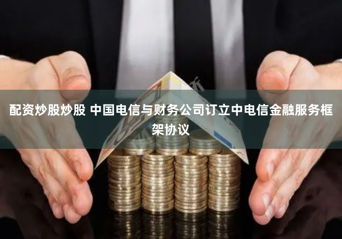 配资炒股炒股 中国电信与财务公司订立中电信金融服务框架协议