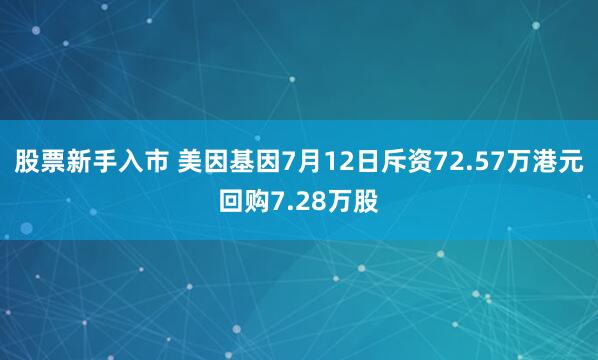 股票新手入市 美因基因7月12日斥资72.57万港元回购7.28万股