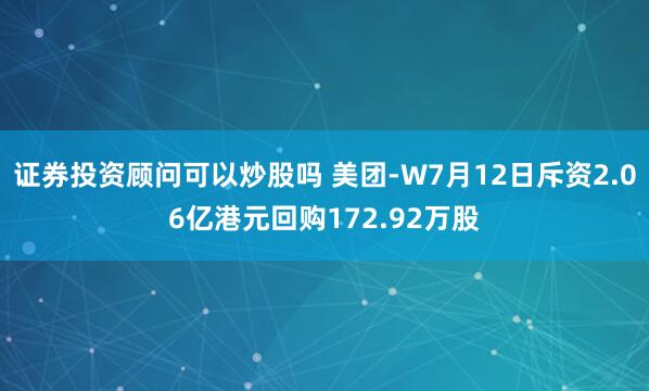 证券投资顾问可以炒股吗 美团-W7月12日斥资2.06亿港元回购172.92万股