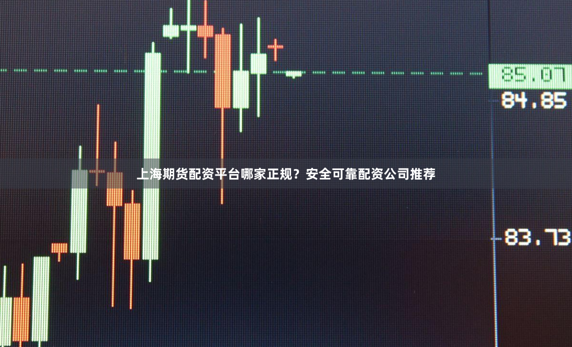 上海期货配资平台哪家正规？安全可靠配资公司推荐