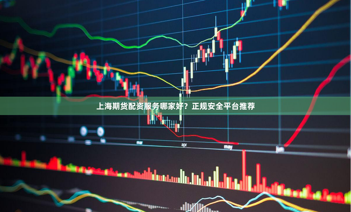 上海期货配资服务哪家好？正规安全平台推荐