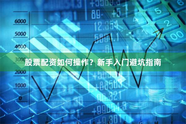 股票配资如何操作?新手入门避坑指南